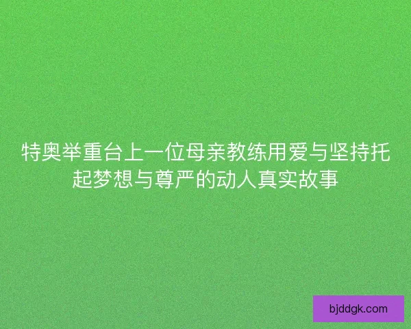 特奥举重台上一位母亲教练用爱与坚持托起梦想与尊严的动人真实故事
