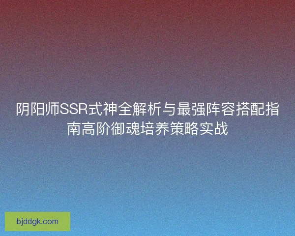 阴阳师SSR式神全解析与最强阵容搭配指南高阶御魂培养策略实战