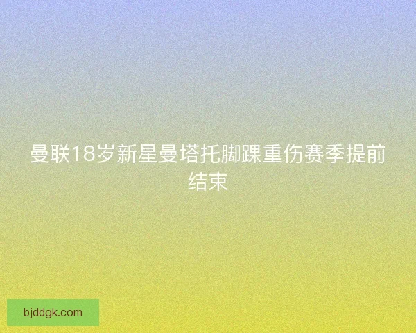 曼联18岁新星曼塔托脚踝重伤赛季提前结束