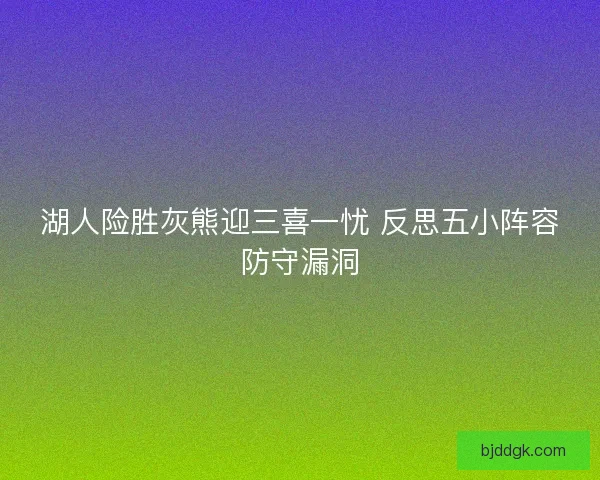 湖人险胜灰熊迎三喜一忧 反思五小阵容防守漏洞