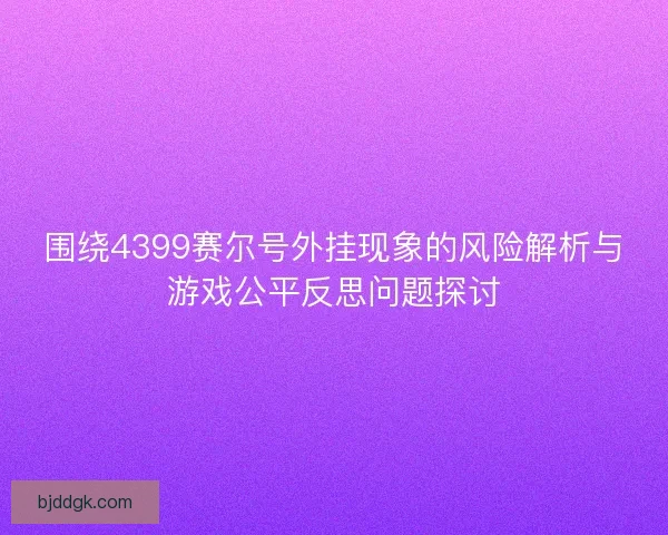 围绕4399赛尔号外挂现象的风险解析与游戏公平反思问题探讨