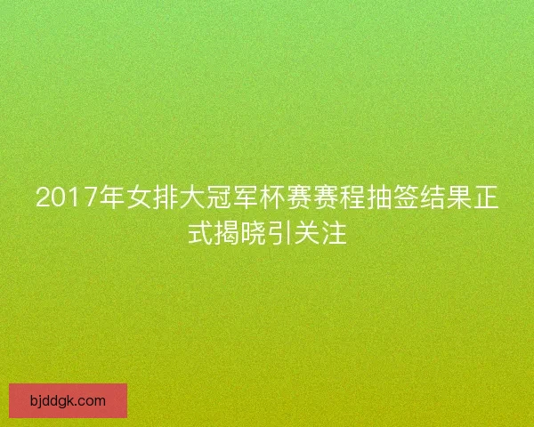 2017年女排大冠军杯赛赛程抽签结果正式揭晓引关注