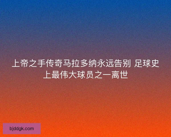 上帝之手传奇马拉多纳永远告别 足球史上最伟大球员之一离世