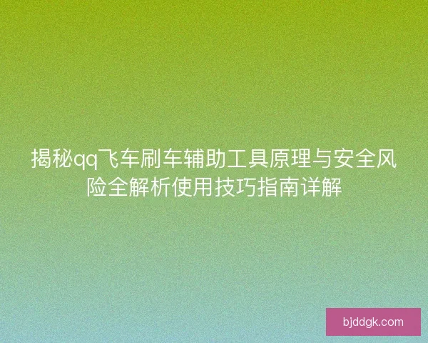 揭秘qq飞车刷车辅助工具原理与安全风险全解析使用技巧指南详解