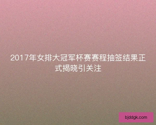 2017年女排大冠军杯赛赛程抽签结果正式揭晓引关注