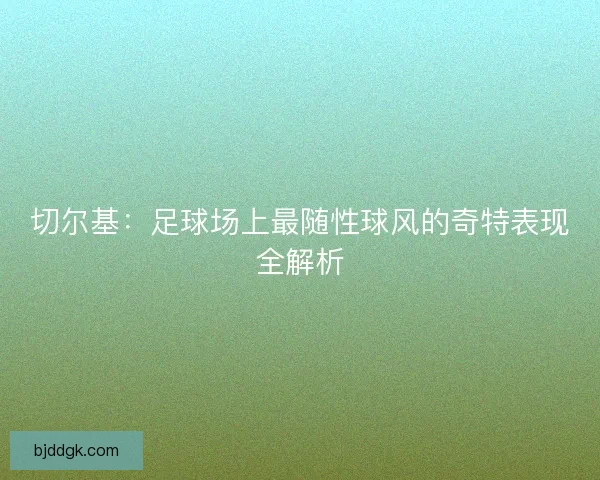 切尔基：足球场上最随性球风的奇特表现全解析