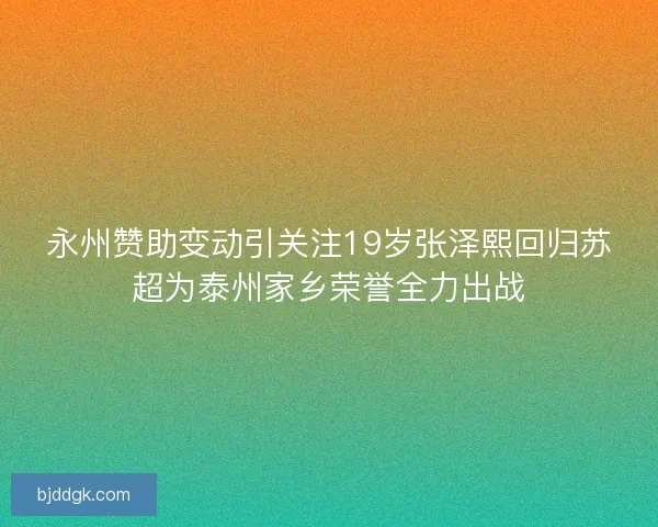 永州赞助变动引关注19岁张泽熙回归苏超为泰州家乡荣誉全力出战